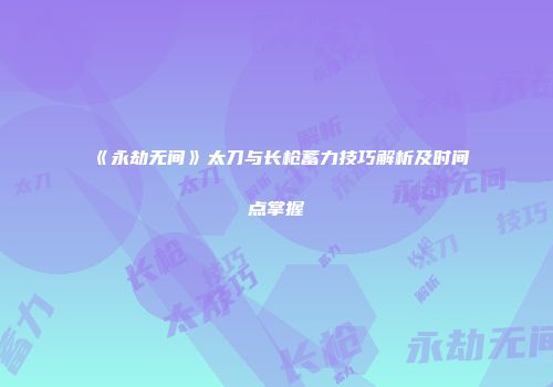 《永劫无间》太刀与长枪蓄力技巧解析及时间点掌握