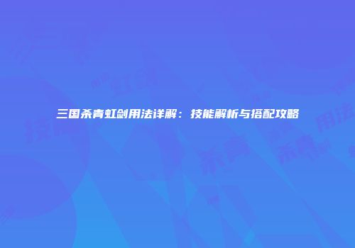 三国杀青虹剑用法详解：技能解析与搭配攻略