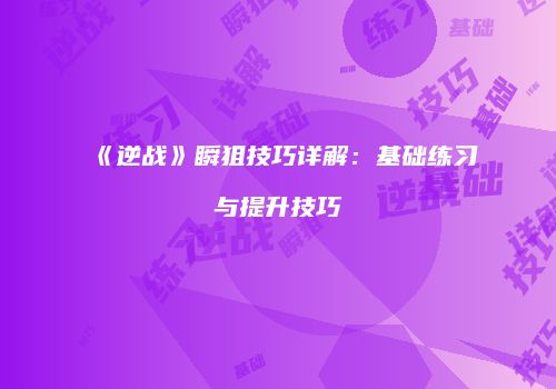 《逆战》瞬狙技巧详解：基础练习与提升技巧