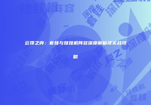 云顶之弈：套娃与娃娃机阵容深度解析及实战攻略