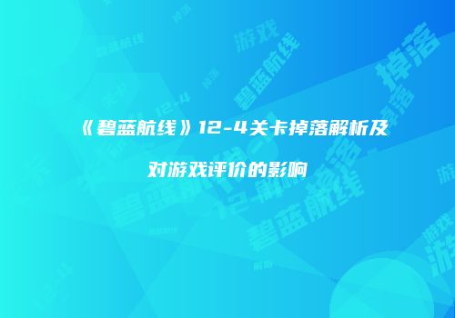 《碧蓝航线》12-4关卡掉落解析及对游戏评价的影响