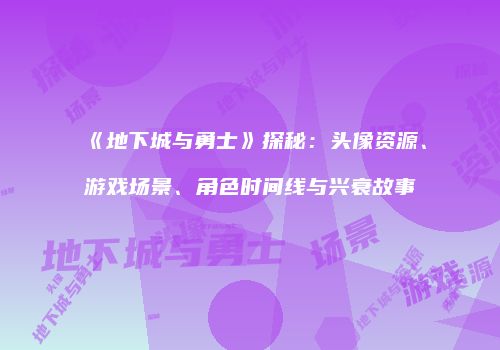 《地下城与勇士》探秘：头像资源、游戏场景、角色时间线与兴衰故事