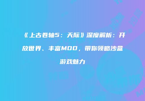《上古卷轴5：天际》深度解析：开放世界、丰富MOD，带你领略沙盒游戏魅力