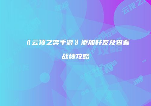 《云顶之弈手游》添加好友及查看战绩攻略