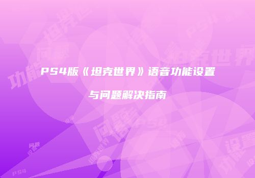 PS4版《坦克世界》语音功能设置与问题解决指南