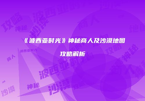 《波西亚时光》神秘商人及沙漠地图攻略解析