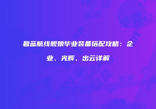 碧蓝航线舰娘毕业装备搭配攻略：企业、光辉、出云详解