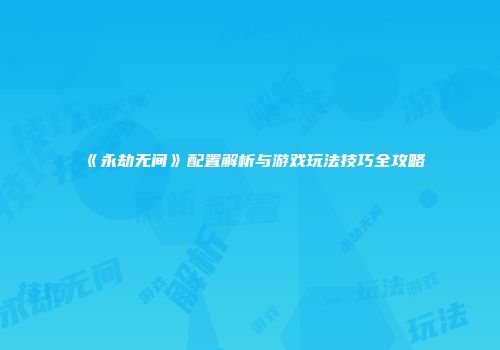 《永劫无间》配置解析与游戏玩法技巧全攻略