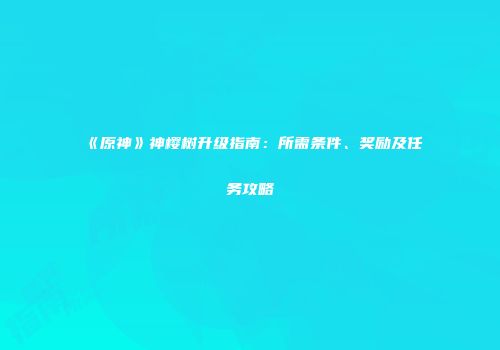 《原神》神樱树升级指南：所需条件、奖励及任务攻略