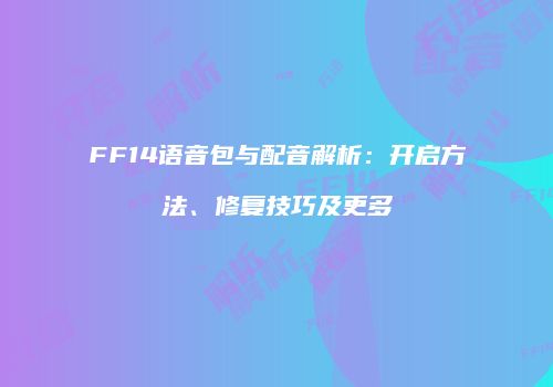 FF14语音包与配音解析：开启方法、修复技巧及更多