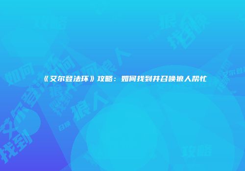 《艾尔登法环》攻略：如何找到并召唤狼人帮忙