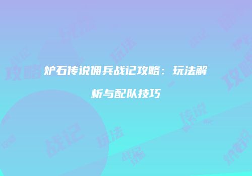 炉石传说佣兵战记攻略：玩法解析与配队技巧