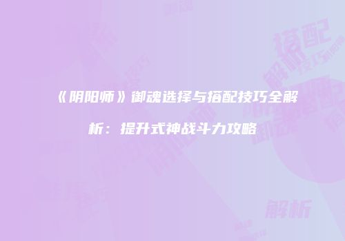 《阴阳师》御魂选择与搭配技巧全解析：提升式神战斗力攻略