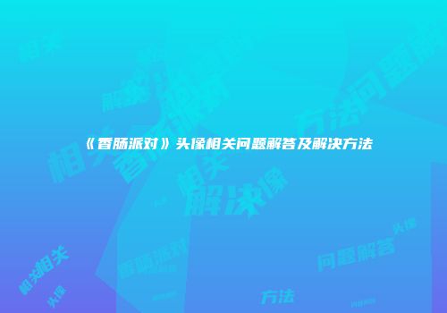《香肠派对》头像相关问题解答及解决方法