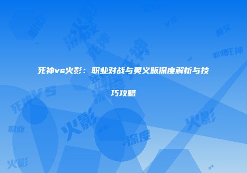 死神vs火影：职业对战与奥义版深度解析与技巧攻略