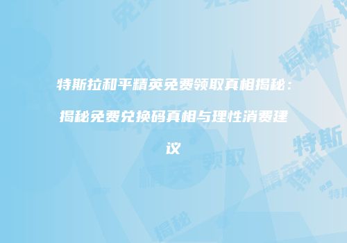 特斯拉和平精英免费领取真相揭秘：揭秘免费兑换码真相与理性消费建议