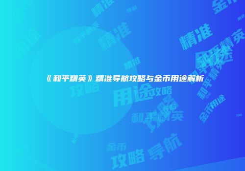 《和平精英》精准导航攻略与金币用途解析