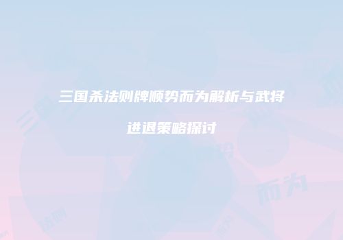 三国杀法则牌顺势而为解析与武将进退策略探讨
