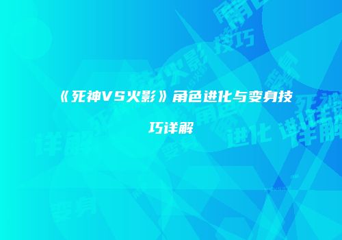 《死神VS火影》角色进化与变身技巧详解