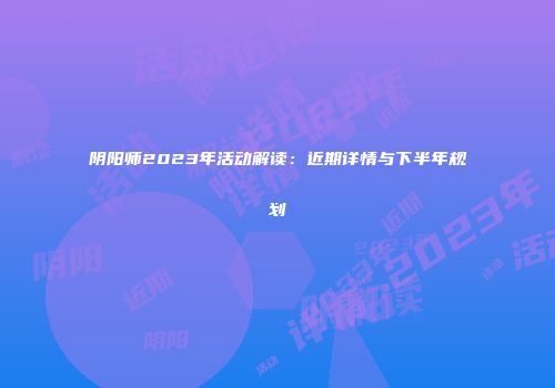 阴阳师2023年活动解读：近期详情与下半年规划