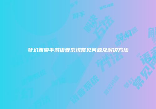 梦幻西游手游语音系统常见问题及解决方法