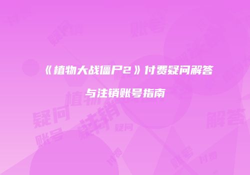 《植物大战僵尸2》付费疑问解答与注销账号指南