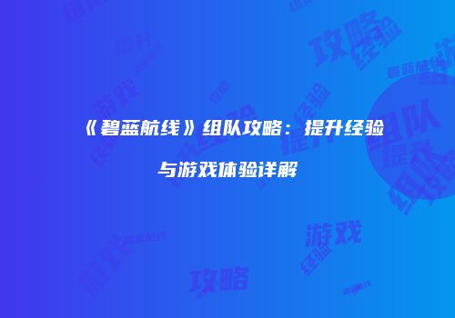 《碧蓝航线》组队攻略：提升经验与游戏体验详解