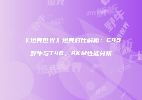 《坦克世界》坦克对比解析：C45野牛与T46、AKM性能分析
