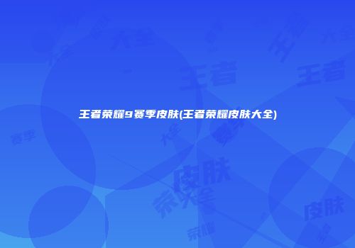 王者荣耀9赛季皮肤(王者荣耀皮肤大全)