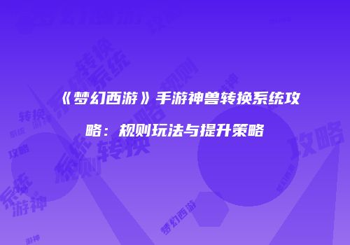 《梦幻西游》手游神兽转换系统攻略：规则玩法与提升策略