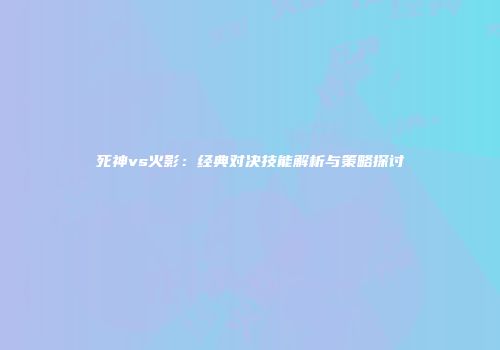 死神vs火影：经典对决技能解析与策略探讨