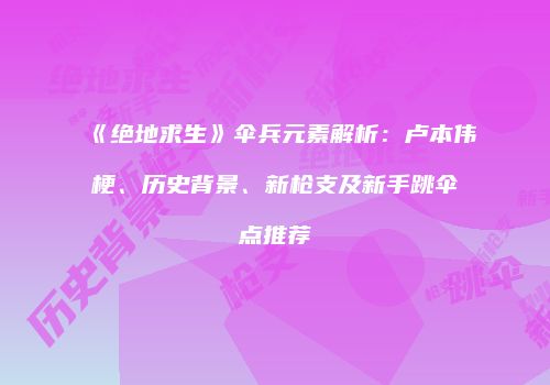 《绝地求生》伞兵元素解析：卢本伟梗、历史背景、新枪支及新手跳伞点推荐