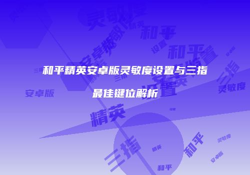 和平精英安卓版灵敏度设置与三指最佳键位解析