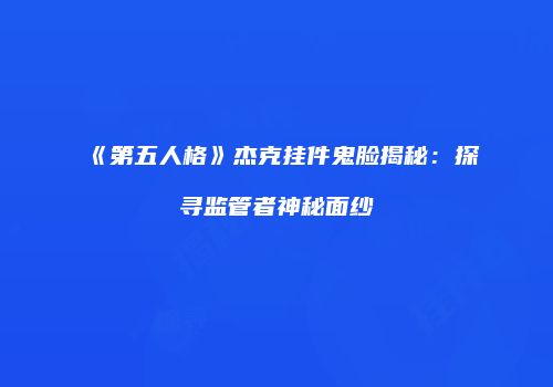 《第五人格》杰克挂件鬼脸揭秘：探寻监管者神秘面纱