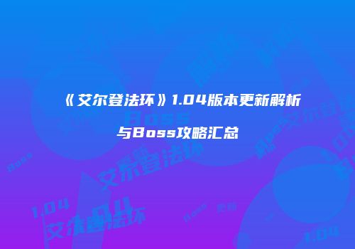 《艾尔登法环》1.04版本更新解析与Boss攻略汇总