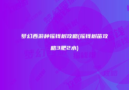 梦幻西游种摇钱树攻略(摇钱树苗攻略3肥2水)
