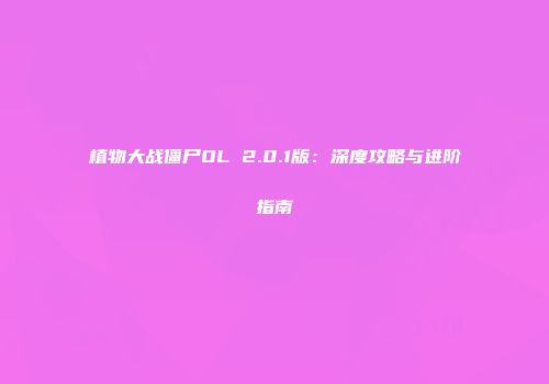 植物大战僵尸OL 2.0.1版：深度攻略与进阶指南