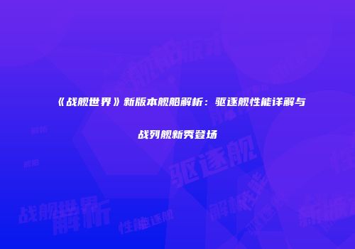 《战舰世界》新版本舰船解析：驱逐舰性能详解与战列舰新秀登场