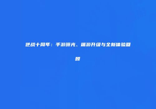 逆战十周年：手游曝光、端游升级与全新体验回顾