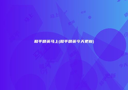 和平精英马上(和平精英今天更新)