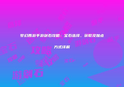 梦幻西游手游剑石攻略：宝石选择、获取及加点方式详解