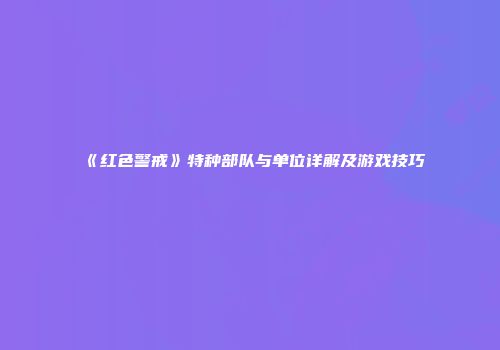 《红色警戒》特种部队与单位详解及游戏技巧