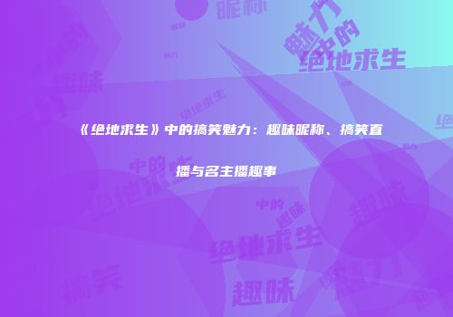 《绝地求生》中的搞笑魅力：趣味昵称、搞笑直播与名主播趣事