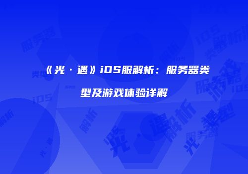 《光·遇》iOS服解析：服务器类型及游戏体验详解