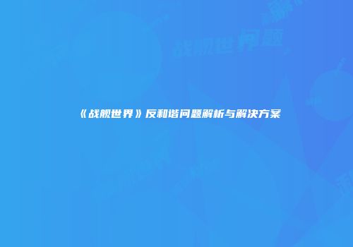 《战舰世界》反和谐问题解析与解决方案