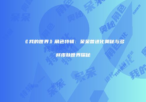 《我的世界》角色特辑：呆呆兽进化奥秘与多样皮肤世界探秘