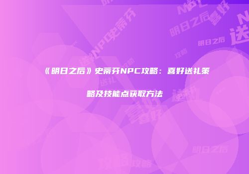 《明日之后》史蒂芬NPC攻略：喜好送礼策略及技能点获取方法