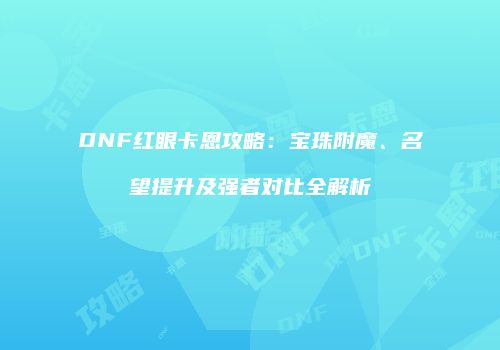 DNF红眼卡恩攻略：宝珠附魔、名望提升及强者对比全解析