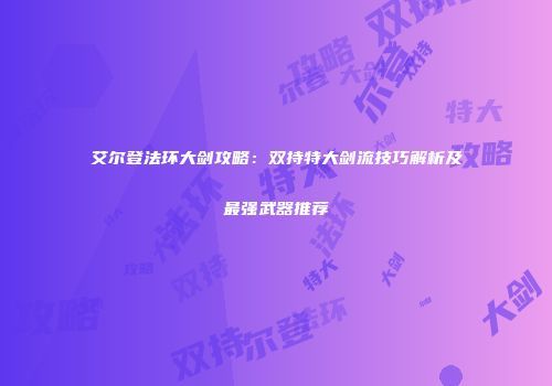 艾尔登法环大剑攻略：双持特大剑流技巧解析及最强武器推荐