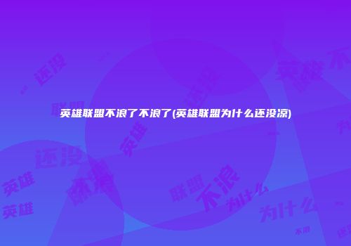 英雄联盟不浪了不浪了(英雄联盟为什么还没凉)